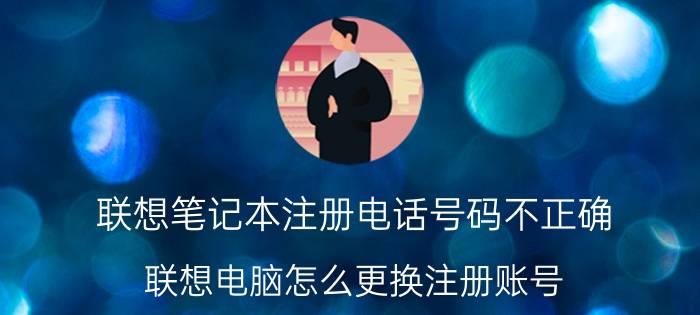 联想笔记本注册电话号码不正确 联想电脑怎么更换注册账号？